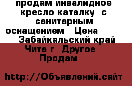 продам инвалидное кресло каталку  с санитарным оснащением › Цена ­ 3 500 - Забайкальский край, Чита г. Другое » Продам   